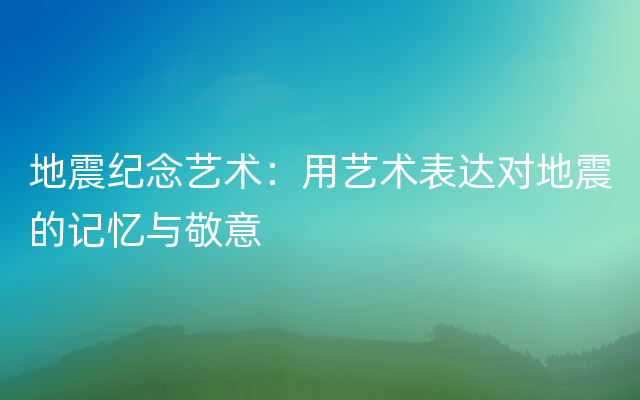 地震纪念艺术：用艺术表达对地震的记忆与敬意