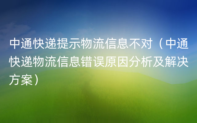 中通快递提示物流信息不对（中通快递物流信息错误原因分析及解决方案）