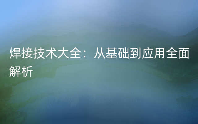 焊接技术大全：从基础到应用全面解析