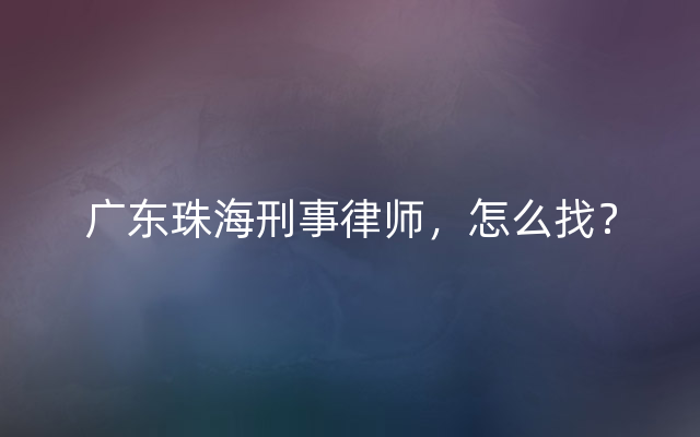 广东珠海刑事律师，怎么找？