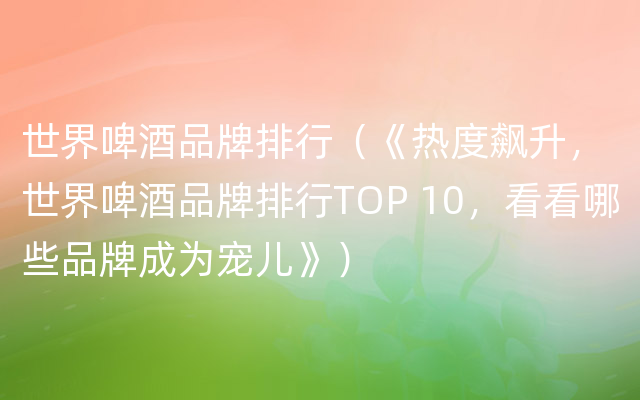 世界啤酒品牌排行（《热度飙升，世界啤酒品牌排行TOP 10，看看哪些品牌成为宠儿》）