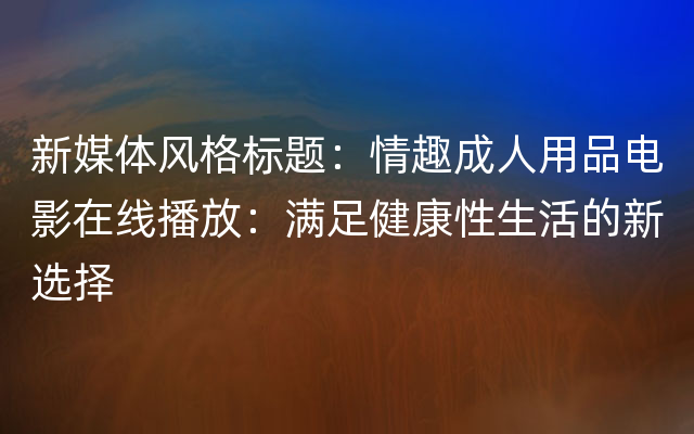 新媒体风格标题：情趣成人用品电影在线播放：满足健康性生活的新选择