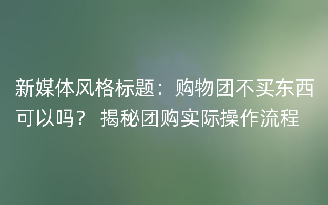 新媒体风格标题：购物团不买东西可以吗？ 揭秘团购实际操作流程