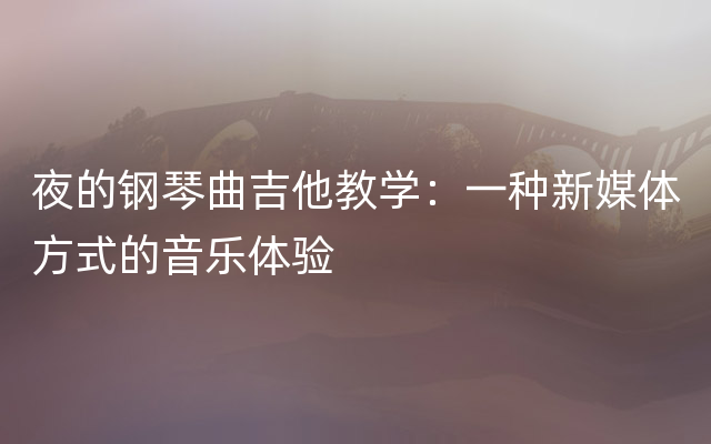 夜的钢琴曲吉他教学：一种新媒体方式的音乐体验