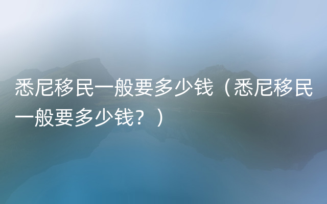 悉尼移民一般要多少钱（悉尼移民一般要多少钱？）