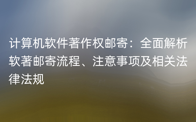 计算机软件著作权邮寄：全面解析软著邮寄流程、注意事项及相关法律法规