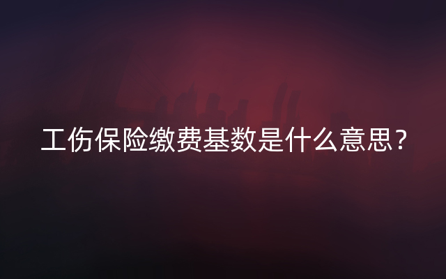 工伤保险缴费基数是什么意思？