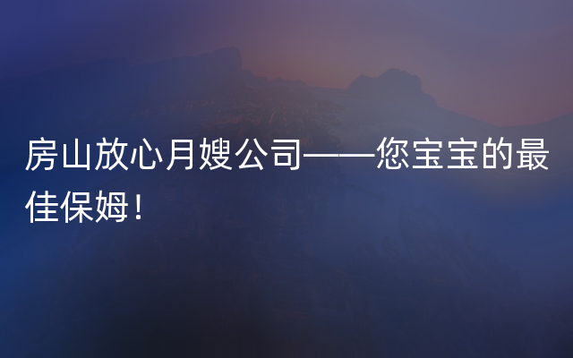 房山放心月嫂公司——您宝宝的最佳保姆！