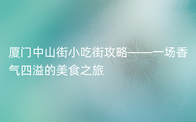 厦门中山街小吃街攻略——一场香气四溢的美食之旅