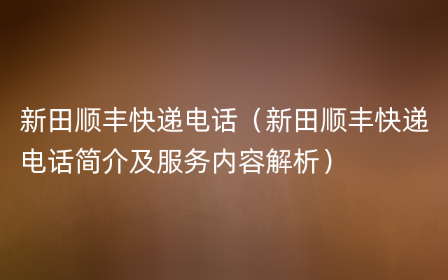 新田顺丰快递电话（新田顺丰快递电话简介及服务内容解析）