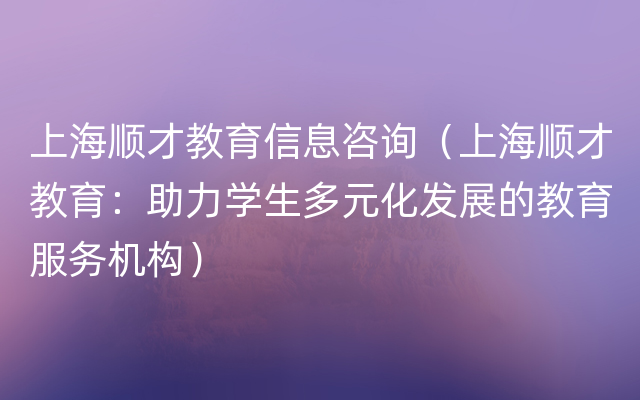 上海顺才教育信息咨询（上海顺才教育：助力学生多元化发展的教育服务机构）