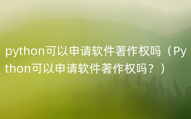 python可以申请软件著作权吗（Python可以申请软件著作权吗？）