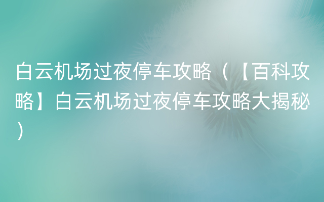 白云机场过夜停车攻略（【百科攻略】白云机场过夜停车攻略大揭秘）