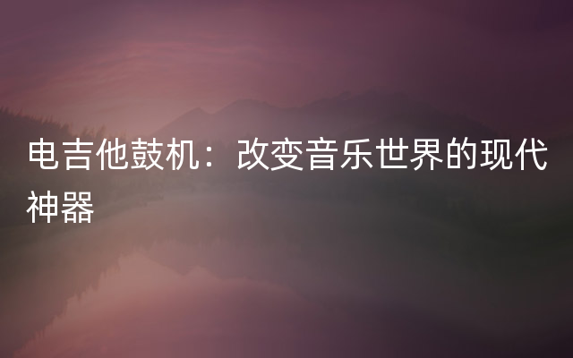 电吉他鼓机：改变音乐世界的现代神器