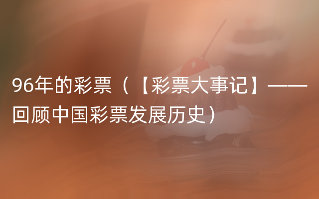 96年的彩票（【彩票大事记】——回顾中国彩票发展历史）