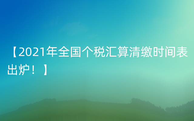 【2021年全国个税汇算清缴时间表出炉！】