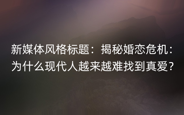 新媒体风格标题：揭秘婚恋危机：为什么现代人越来越难找到真爱？