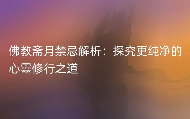 佛教斋月禁忌解析：探究更纯净的心靈修行之道