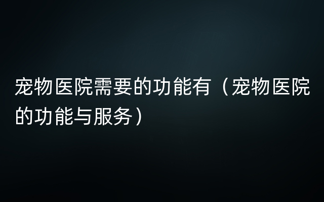 宠物医院需要的功能有（宠物医院的功能与服务）