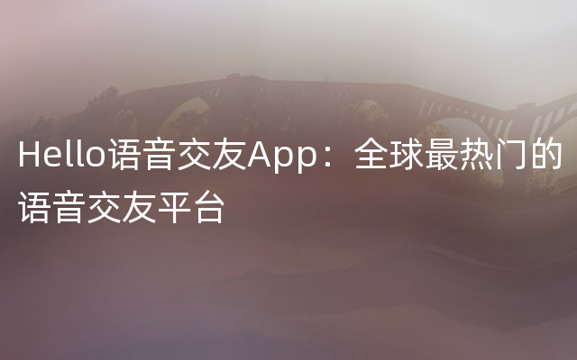 Hello语音交友App：全球最热门的语音交友平台