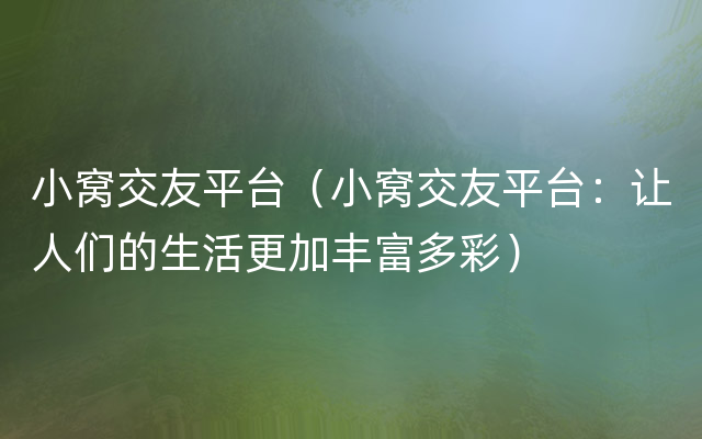 小窝交友平台（小窝交友平台：让人们的生活更加丰富多彩）