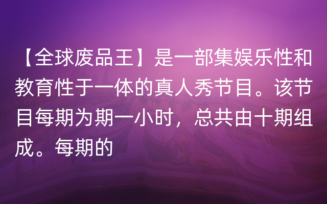 【全球废品王】是一部集娱乐性和教育性于一体的真人秀节目。该节目每期为期一小时，总