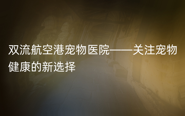 双流航空港宠物医院——关注宠物健康的新选择