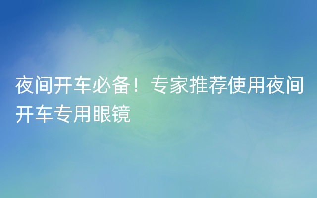 夜间开车必备！专家推荐使用夜间开车专用眼镜