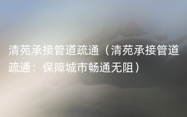 清苑承接管道疏通（清苑承接管道疏通：保障城市畅通无阻）