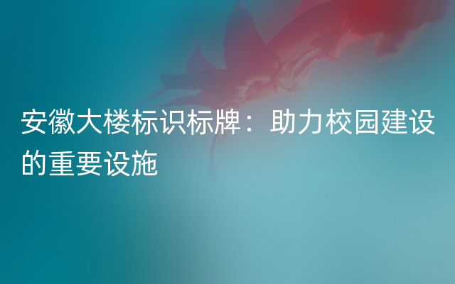 安徽大楼标识标牌：助力校园建设的重要设施