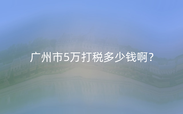 广州市5万打税多少钱啊？