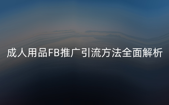 成人用品FB推广引流方法全面解析