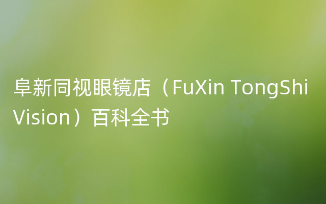 阜新同视眼镜店（FuXin TongShi Vision）百科全书