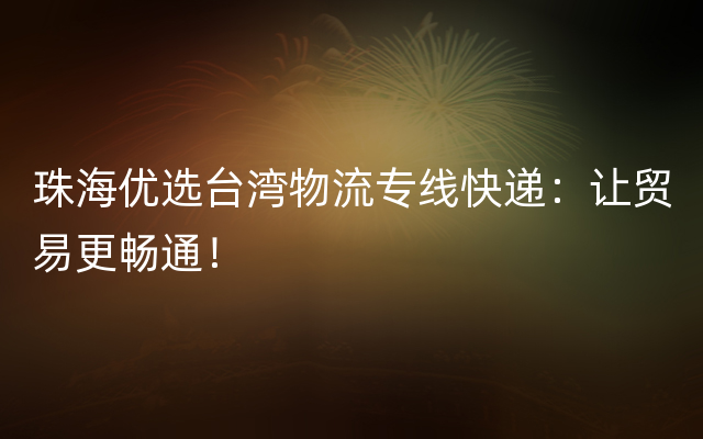 珠海优选台湾物流专线快递：让贸易更畅通！