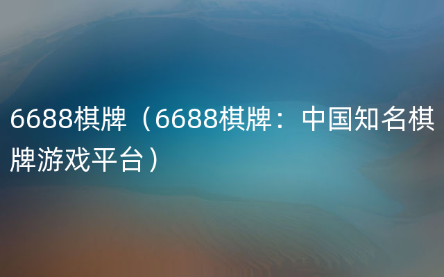 6688棋牌（6688棋牌：中国知名棋牌游戏平台）