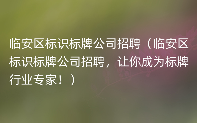 临安区标识标牌公司招聘（临安区标识标牌公司招聘，让你成为标牌行业专家！）