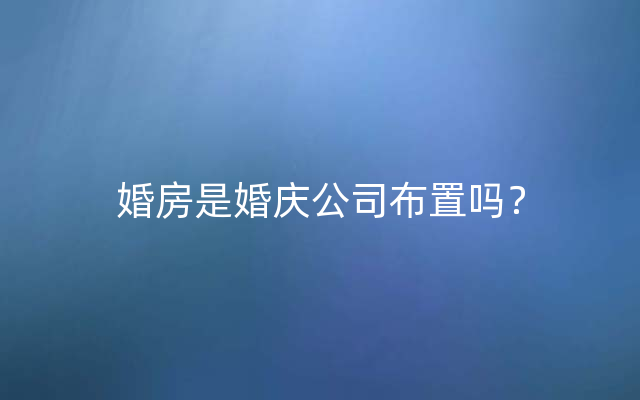 婚房是婚庆公司布置吗？