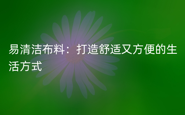 易清洁布料：打造舒适又方便的生活方式