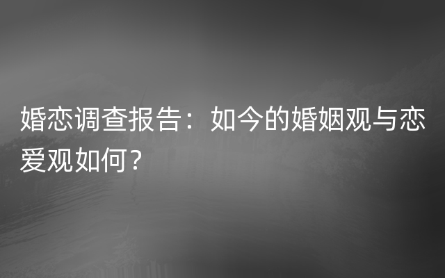 婚恋调查报告：如今的婚姻观与恋爱观如何？