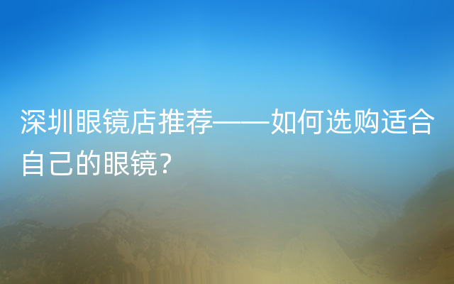 深圳眼镜店推荐——如何选购适合自己的眼镜？