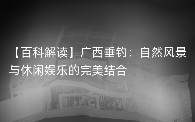 【百科解读】广西垂钓：自然风景与休闲娱乐的完美结合