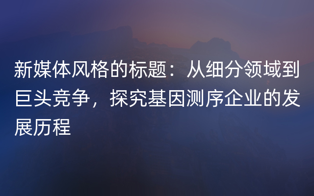 新媒体风格的标题：从细分领域到巨头竞争，探究基因测序企业的发展历程