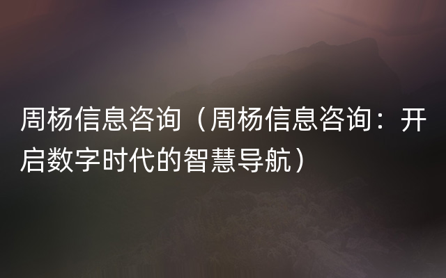 周杨信息咨询（周杨信息咨询：开启数字时代的智慧导航）