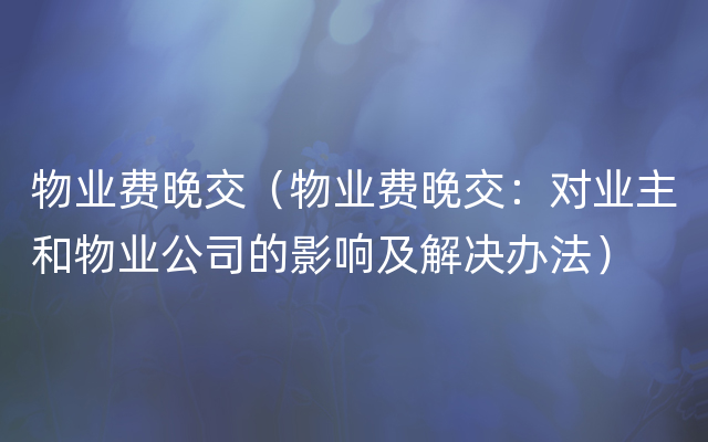 物业费晚交（物业费晚交：对业主和物业公司的影响及解决办法）