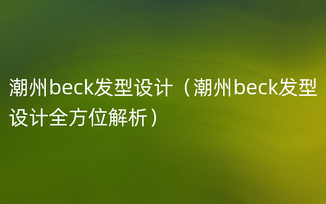 潮州beck发型设计（潮州beck发型设计全方位解析）