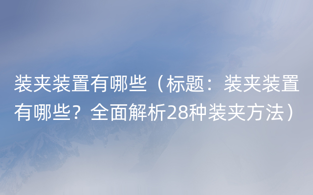 装夹装置有哪些（标题：装夹装置有哪些？全面解析28种装夹方法）