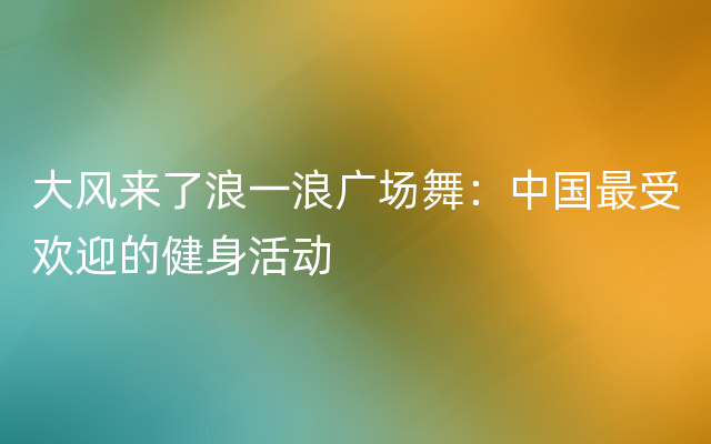 大风来了浪一浪广场舞：中国最受欢迎的健身活动