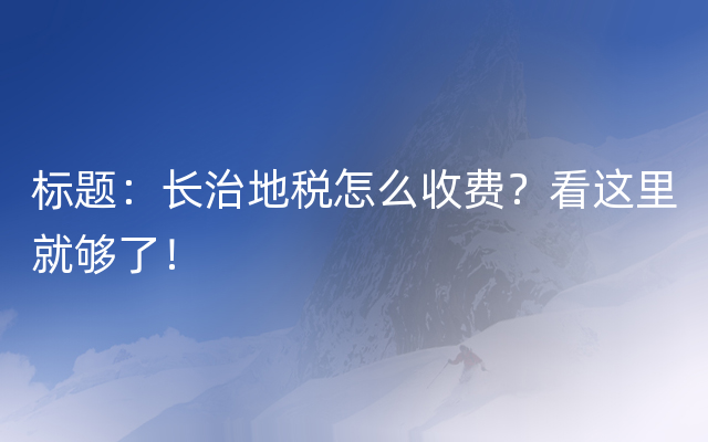 标题：长治地税怎么收费？看这里就够了！