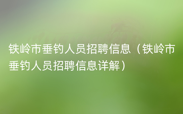 铁岭市垂钓人员招聘信息（铁岭市垂钓人员招聘信息详解）