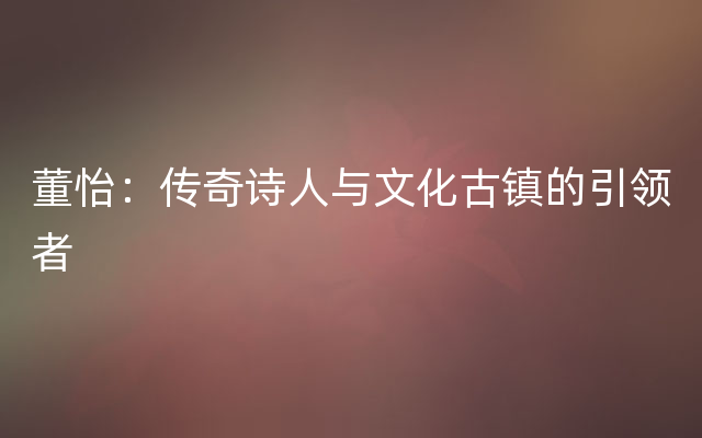 董怡：传奇诗人与文化古镇的引领者